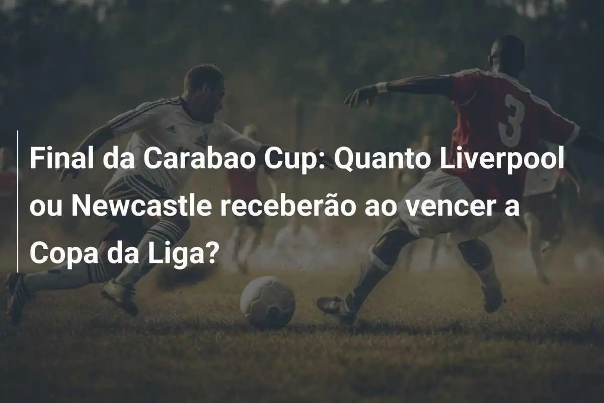 Final da Carabao Cup: Quanto Liverpool ou Newcastle receberão ao vencer a Copa da Liga?