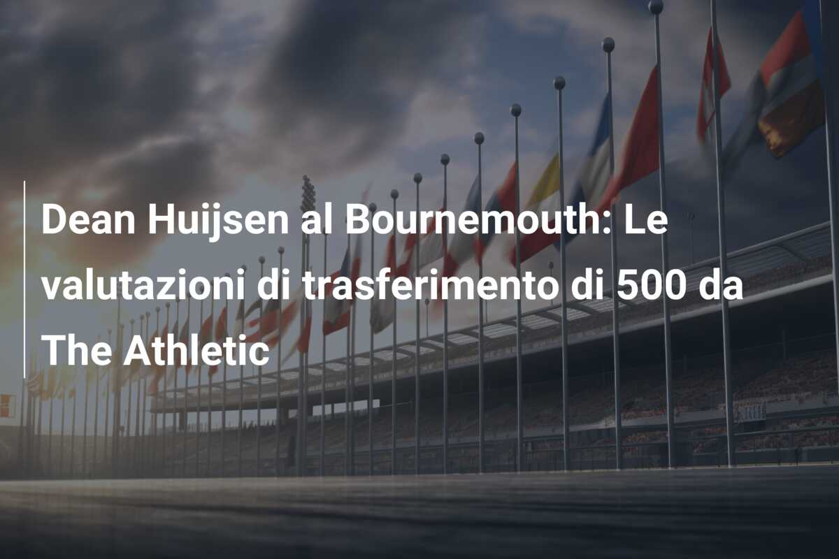 Dean Huijsen al Bournemouth: Le valutazioni di trasferimento di 500 da The Athletic