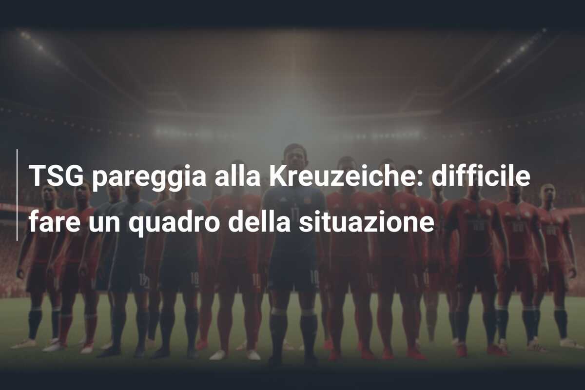 TSG pareggia alla Kreuzeiche: difficile fare un quadro della situazione