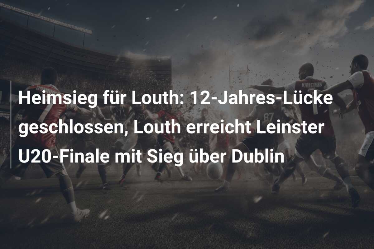 Heimsieg für Louth: 12-Jahres-Lücke geschlossen, Louth erreicht Leinster U20-Finale mit Sieg über Dublin