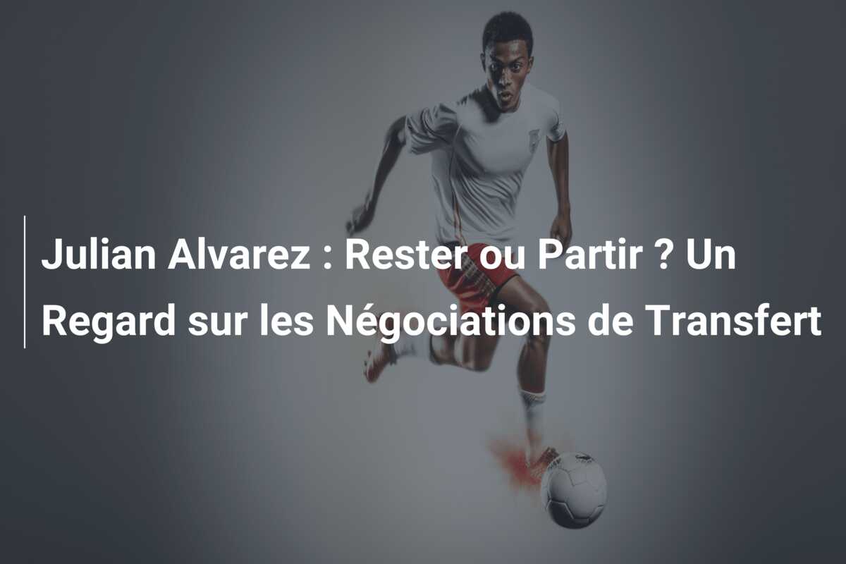 Julian Alvarez : Rester ou Partir ? Un Regard sur les Négociations de Transfert