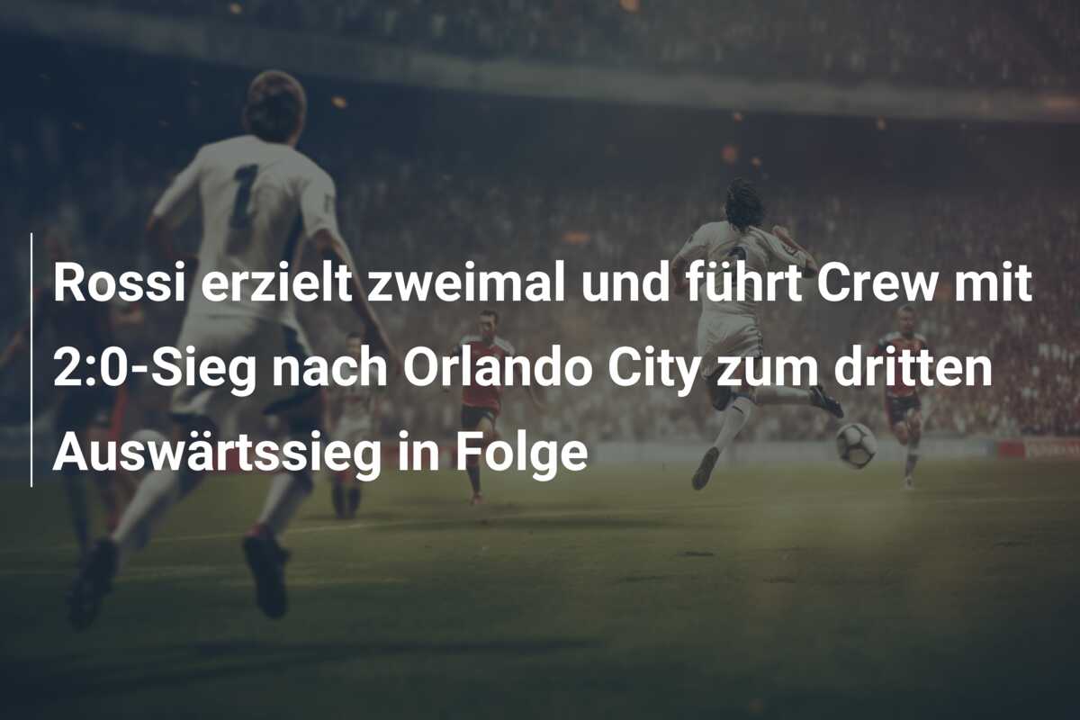 Rossi erzielt zweimal und führt Crew mit 2:0-Sieg nach Orlando City zum dritten Auswärtssieg in Folge