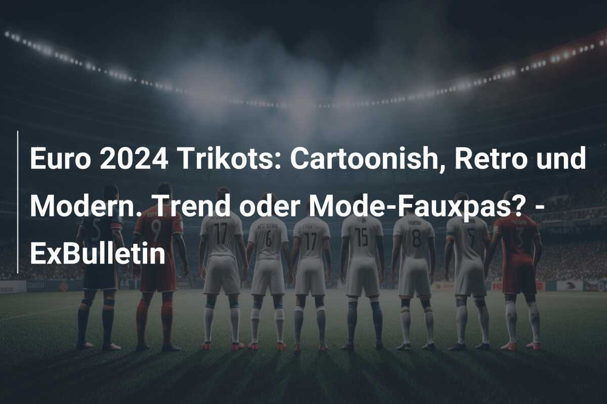 Euro 2024 Trikots: Cartoonish, Retro und Modern. Trend oder Mode-Fauxpas? – ExBulletin