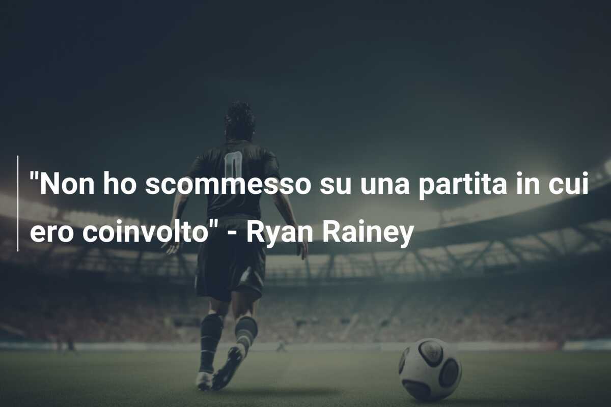 "Non ho scommesso su una partita in cui ero coinvolto" - Ryan Rainey