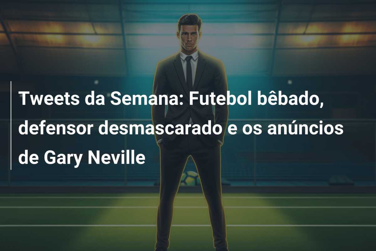 Tweets da Semana: Futebol bêbado, defensor desmascarado e os anúncios de Gary Neville