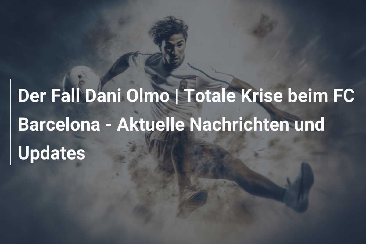 Der Fall Dani Olmo | Totale Krise beim FC Barcelona - Aktuelle Nachrichten und Updates