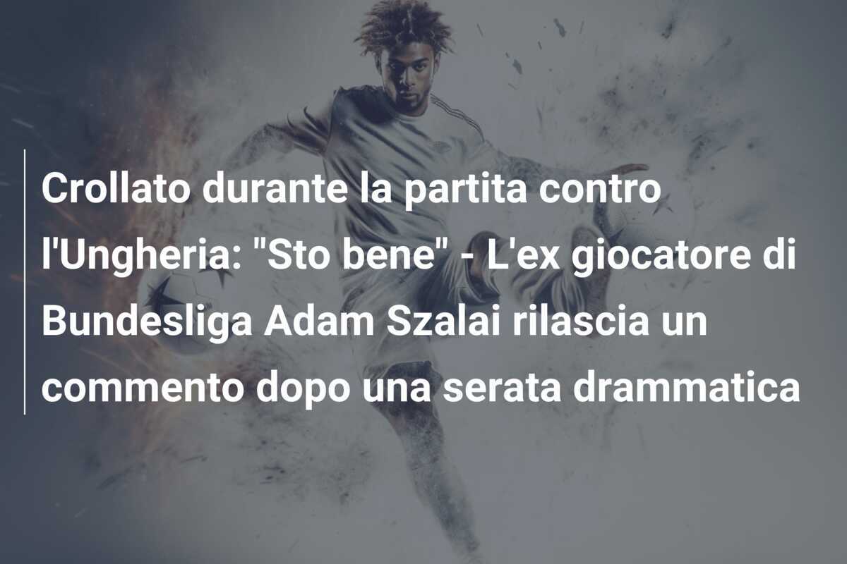 Crollato durante la partita contro l'Ungheria: "Sto bene" - L'ex giocatore di Bundesliga Adam Szalai rilascia un commento dopo una serata drammatica