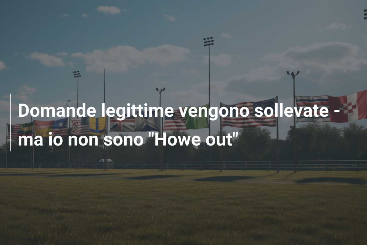 Domande legittime vengono sollevate - ma io non sono "Howe out"