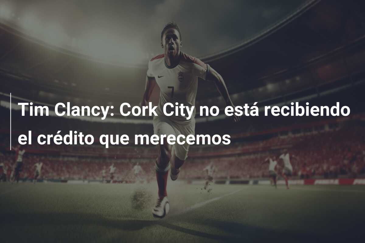 Tim Clancy: Cork City no está recibiendo el crédito que merecemos