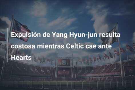 Expulsión de Yang Hyun-jun resulta costosa mientras Celtic cae ante Hearts