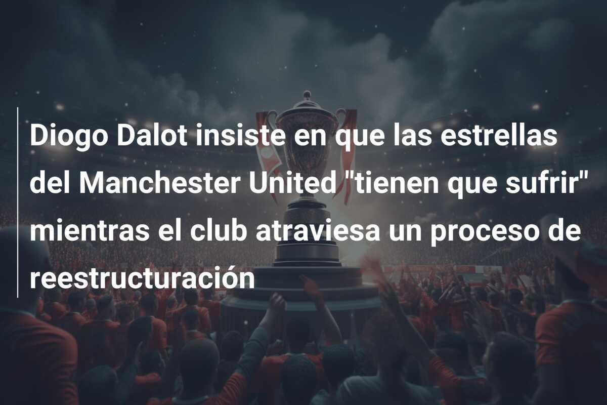 Diogo Dalot insiste en que las estrellas del Manchester United "tienen que sufrir" mientras el club atraviesa un proceso de reestructuración