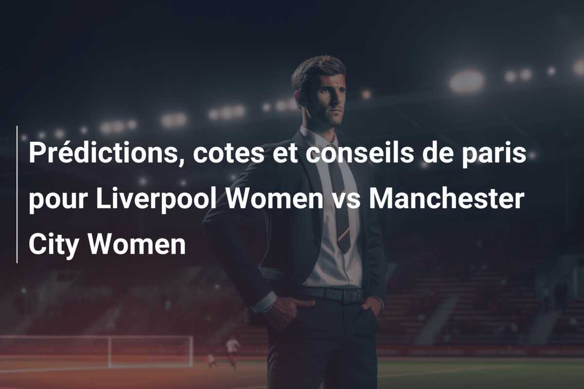 Prédictions, cotes et conseils de paris pour Liverpool Women vs Manchester City Women