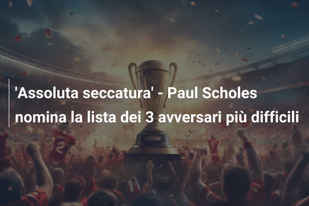 'Assoluta seccatura' - Paul Scholes nomina la lista dei 3 avversari più difficili