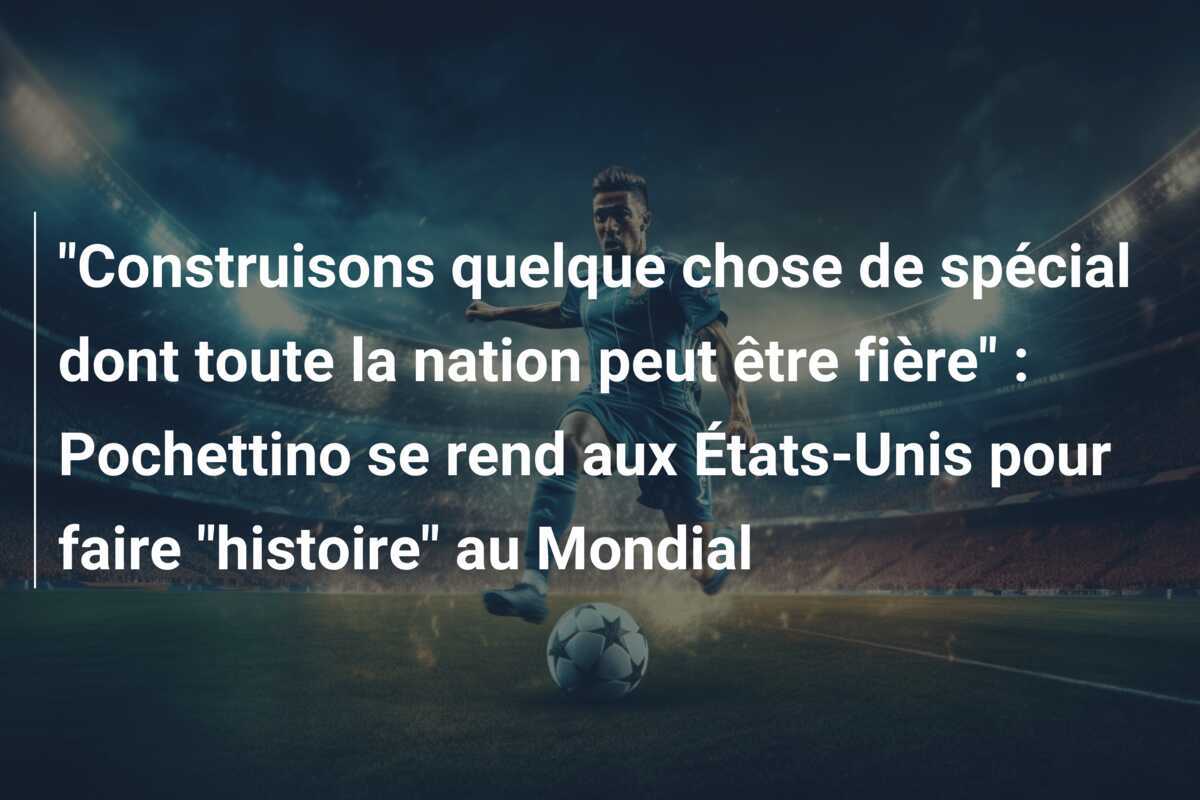 "Construisons quelque chose de spécial dont toute la nation peut être fière" : Pochettino se rend aux États-Unis pour faire "histoire" au Mondial