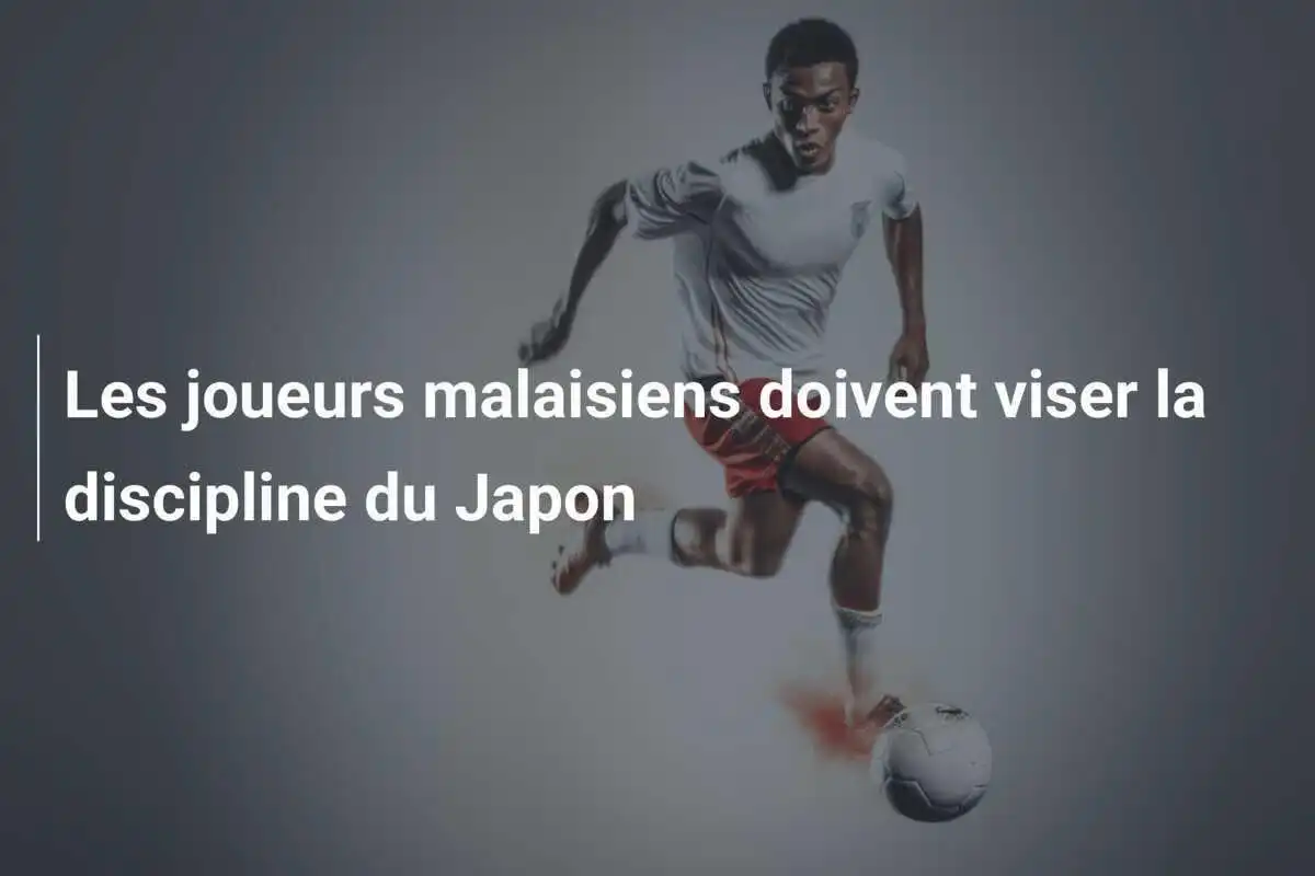 Les joueurs malaisiens doivent viser la discipline du Japon