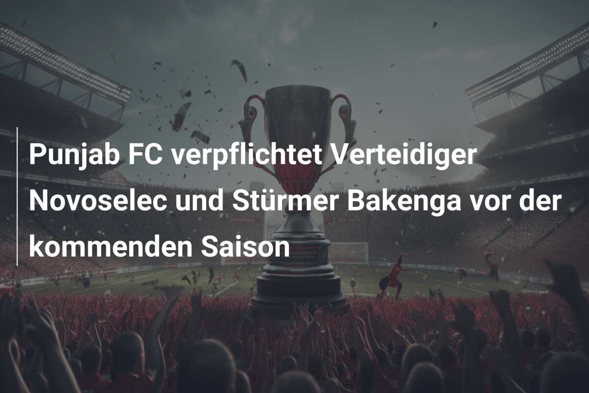 Punjab FC verpflichtet Verteidiger Novoselec und Stürmer Bakenga vor der kommenden Saison