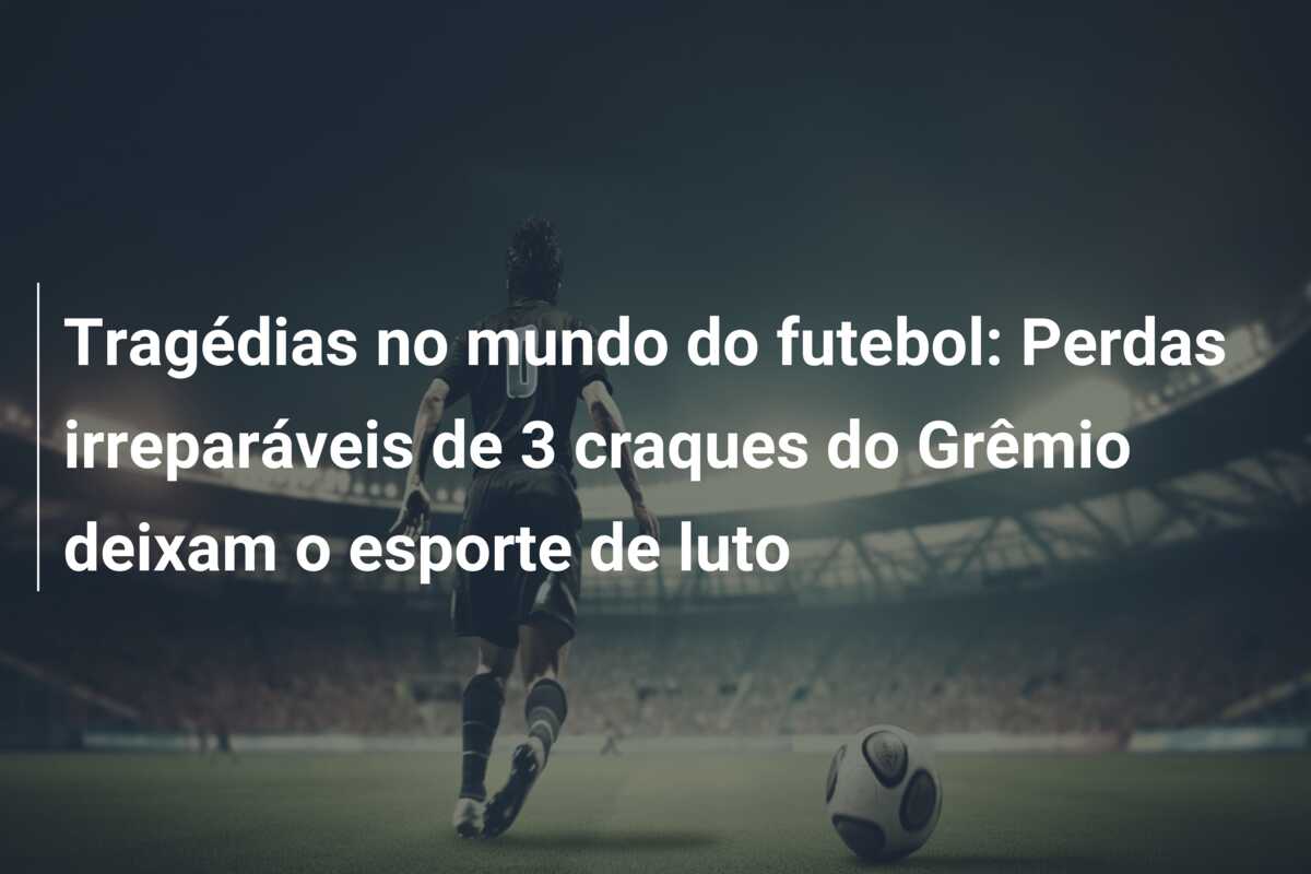 Tragédias no mundo do futebol: Perdas irreparáveis de 3 craques do Grêmio deixam o esporte de luto
