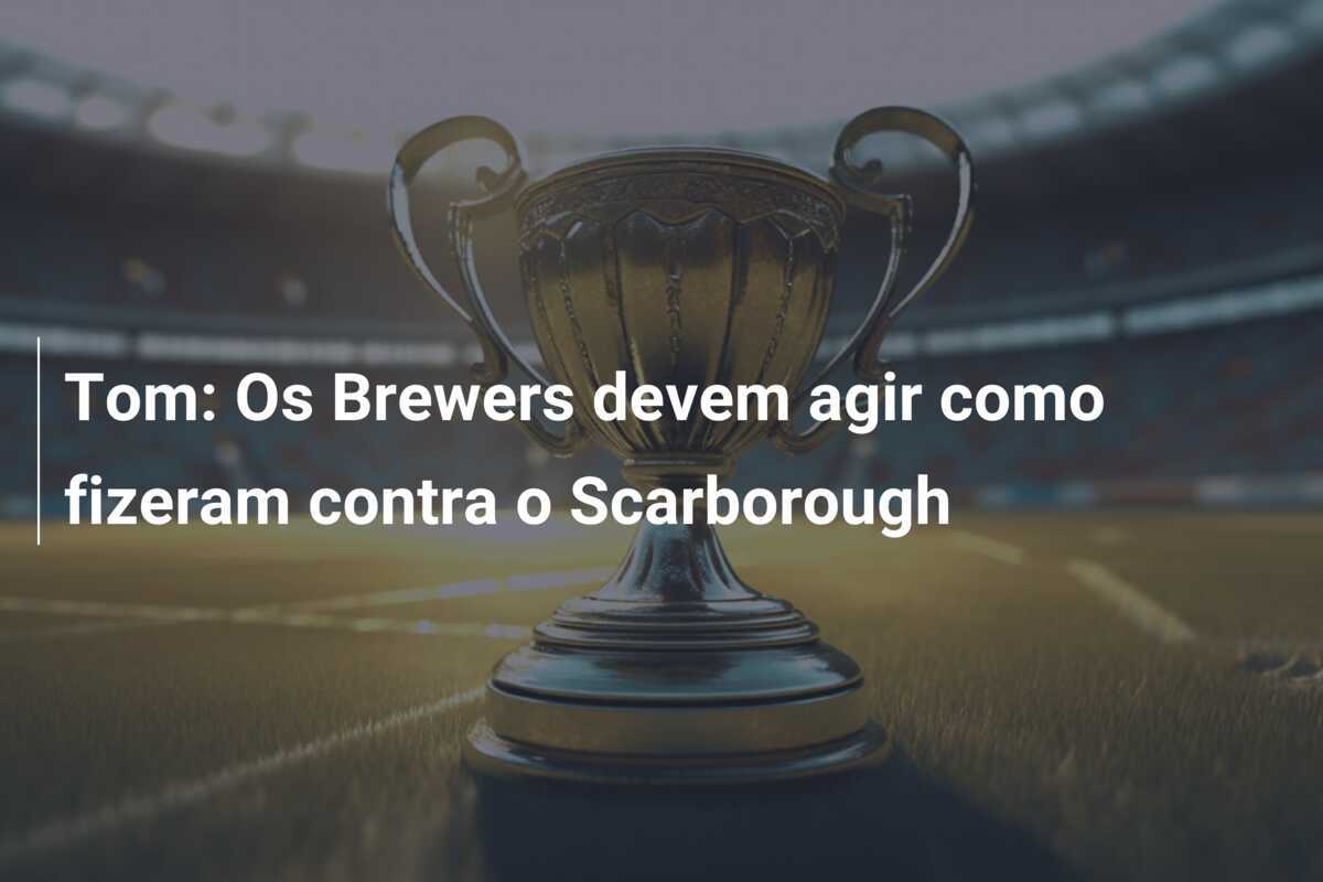 Tom: Os Brewers devem agir como fizeram contra o Scarborough