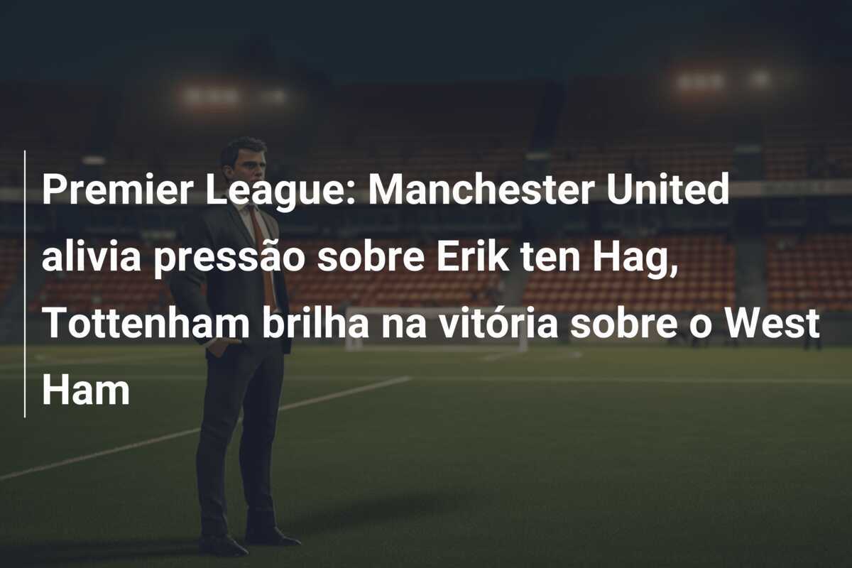 Premier League: Manchester United alivia pressão sobre Erik ten Hag, Tottenham brilha na vitória sobre o West Ham