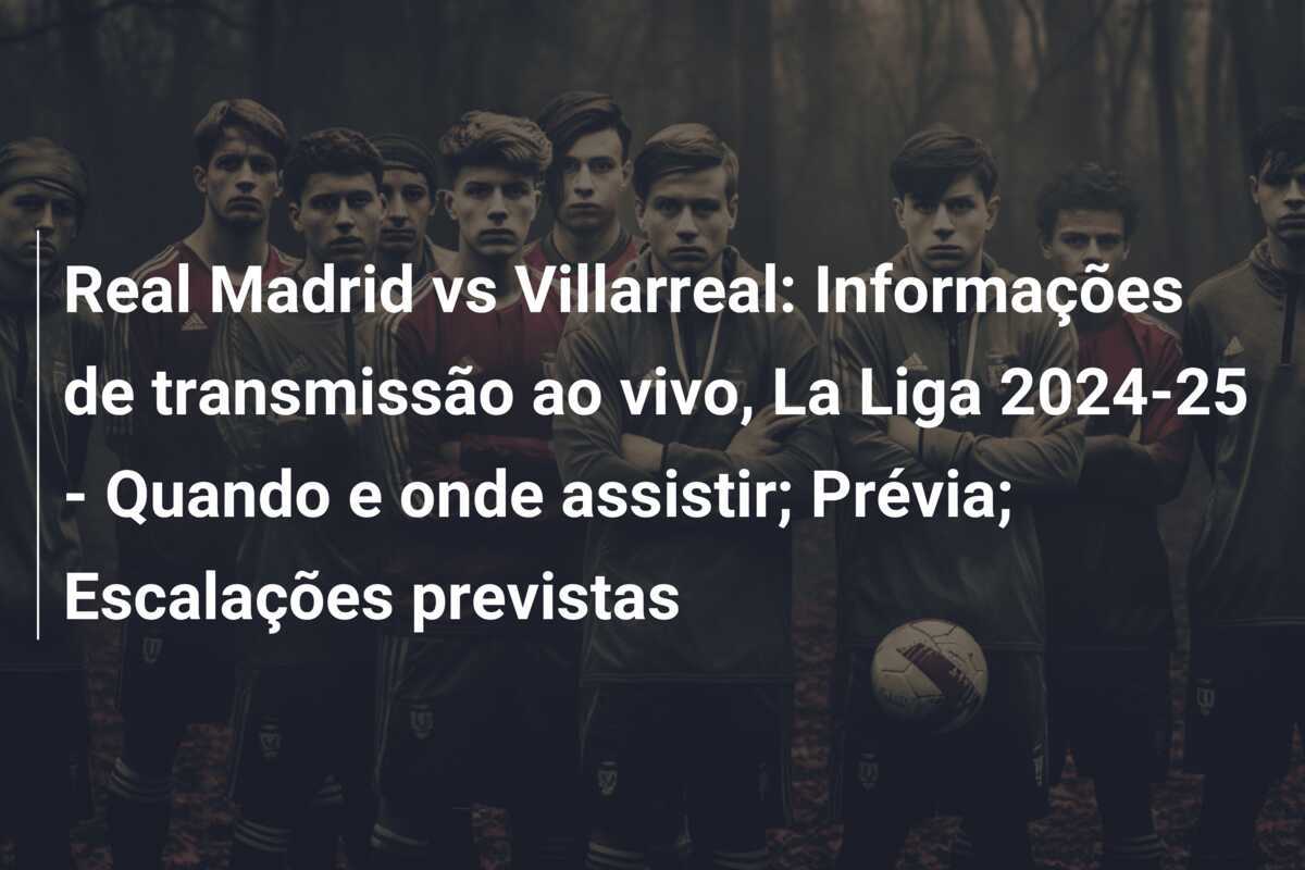 Real Madrid vs Villarreal: Informações de transmissão ao vivo, La Liga 2024-25 - Quando e onde assistir; Prévia; Escalações previstas