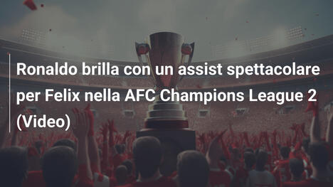 Ronaldo brilla con un assist spettacolare per Felix nella AFC Champions League 2 (Video)