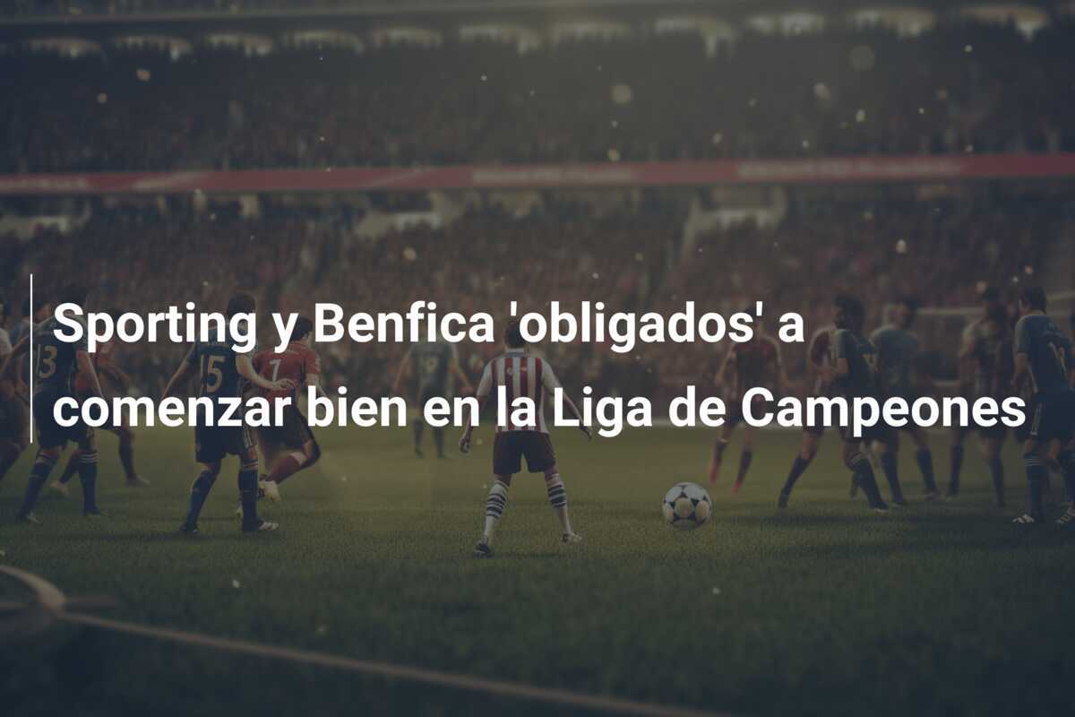 Sporting y Benfica 'obligados' a comenzar bien en la Liga de Campeones