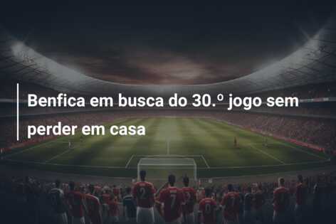 Benfica em busca do 30.º jogo sem perder em casa