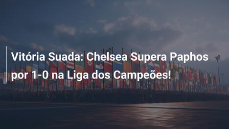 Vitória Suada: Chelsea Supera Paphos por 1-0 na Liga dos Campeões!