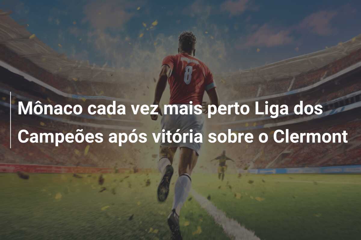 Mônaco cada vez mais perto Liga dos Campeões após vitória sobre o Clermont