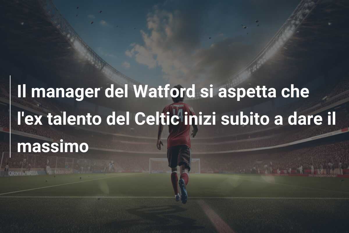 Il manager del Watford si aspetta che l’ex talento del Celtic inizi subito a dare il massimo