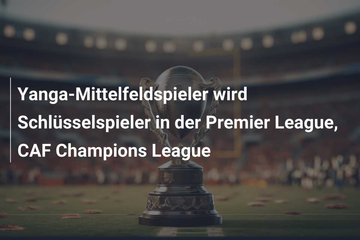 Yanga-Mittelfeldspieler wird Schlüsselspieler in der Premier League, CAF Champions League