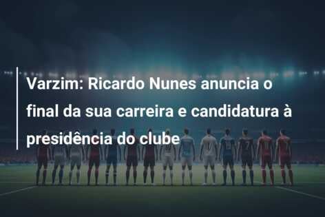 Varzim: Ricardo Nunes anuncia o final da sua carreira e candidatura à presidência do clube