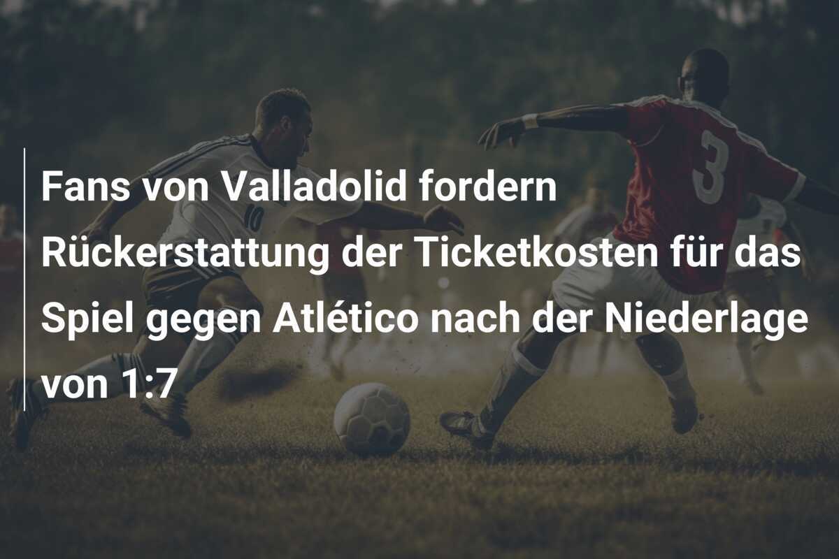 Fans von Valladolid fordern Rückerstattung der Ticketkosten für das Spiel gegen Atlético nach der Niederlage von 1:7