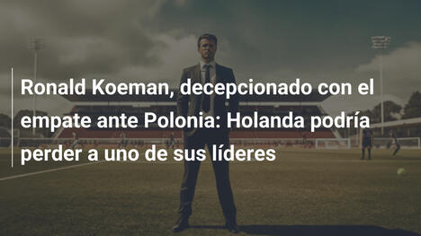 Ronald Koeman, decepcionado con el empate ante Polonia: Holanda podría perder a uno de sus líderes