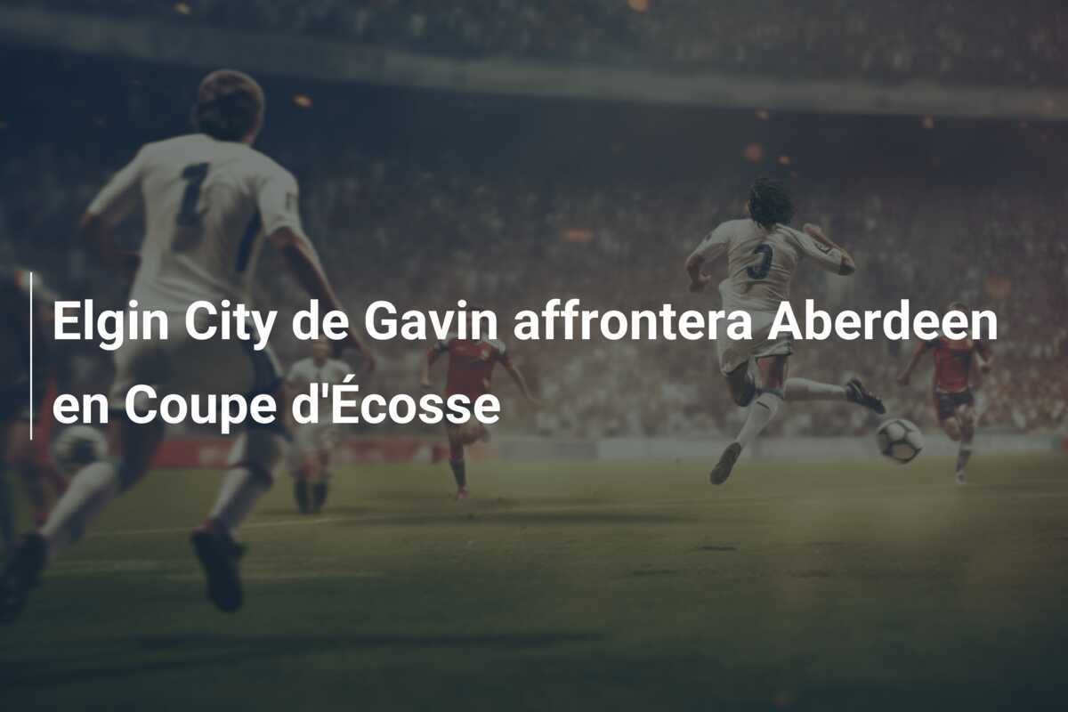 Elgin City de Gavin affrontera Aberdeen en Coupe d'Écosse