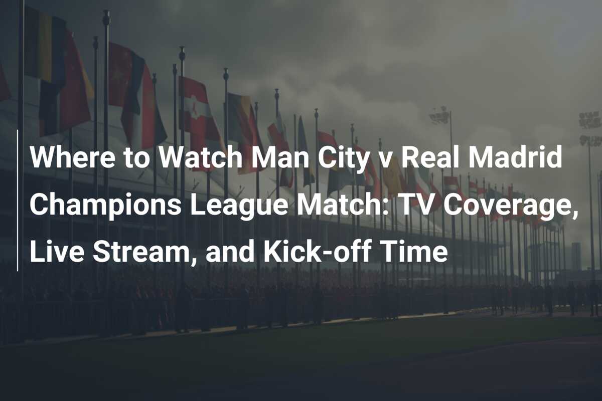 Where to Watch Man City v Real Madrid Champions League Match TV Coverage Live Stream and Kick off Time 777score