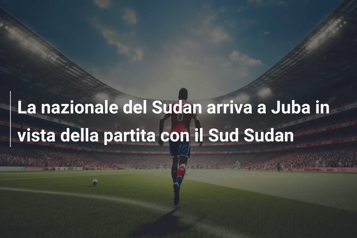 La nazionale del Sudan arriva a Juba in vista della partita con il Sud Sudan