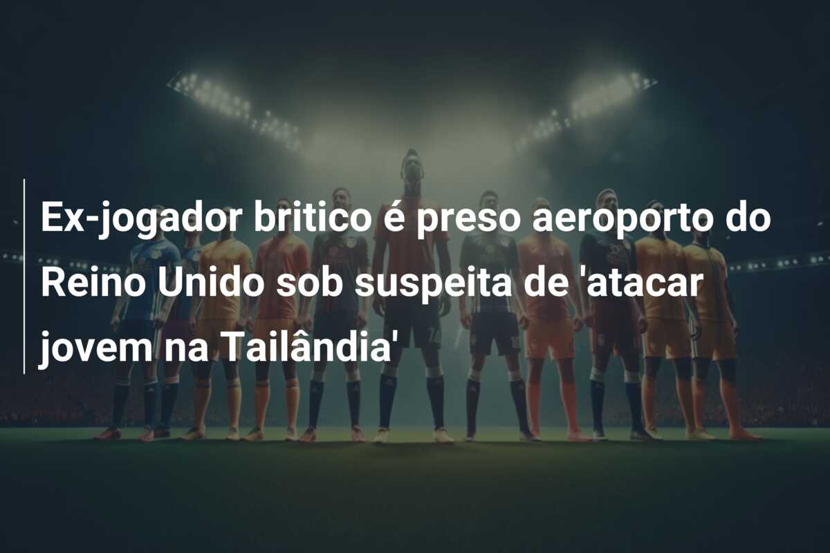 Ex-jogador britico é preso aeroporto do Reino Unido sob suspeita de ‘atacar jovem na Tailândia’