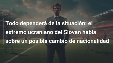 Todo dependerá de la situación: el extremo ucraniano del Slovan habla sobre un posible cambio de nacionalidad