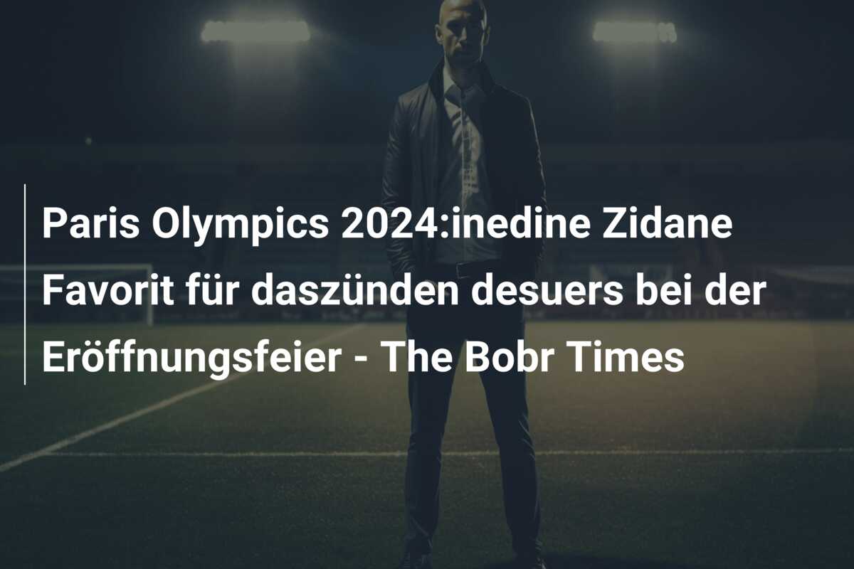 Paris Olympics 2024:inedine Zidane Favorit für daszünden desuers bei der Eröffnungsfeier – The Bobr Times
