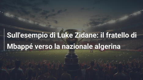 Sull'esempio di Luke Zidane: il fratello di Mbappé verso la nazionale algerina