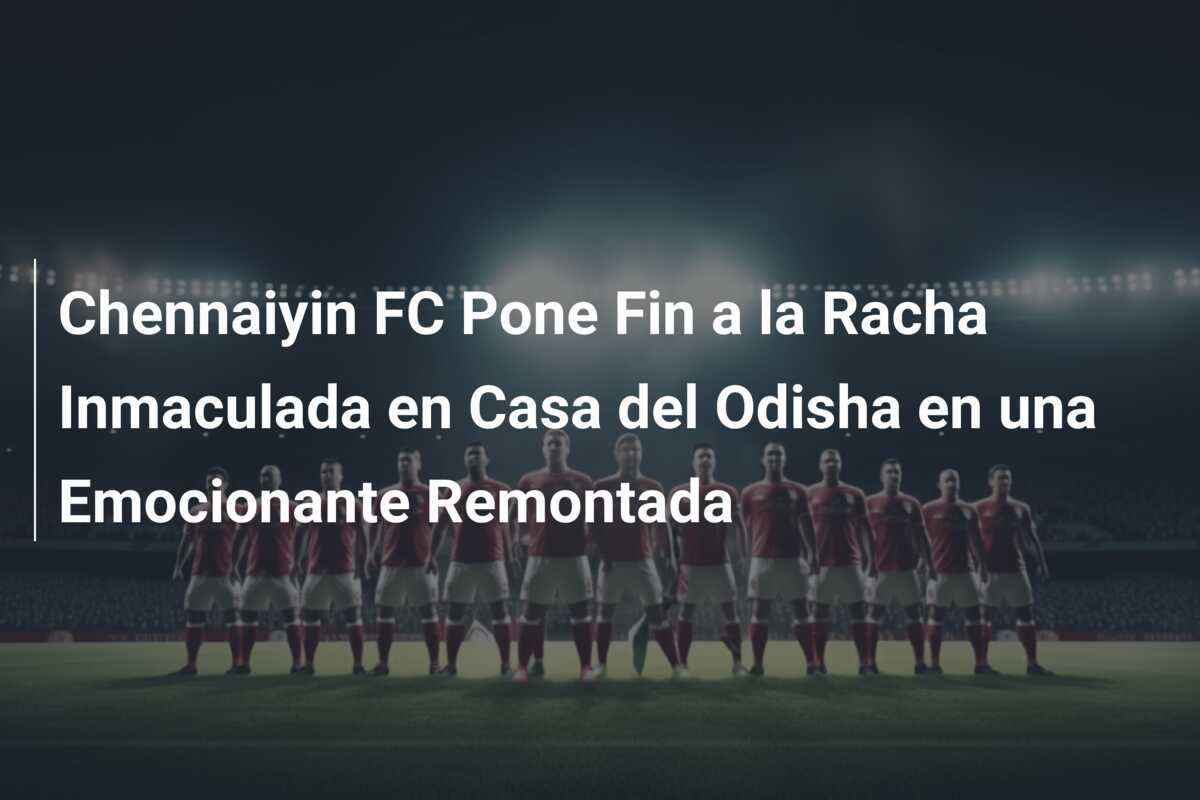 Chennaiyin FC Pone Fin a la Racha Inmaculada en Casa del Odisha en una Emocionante Remontada