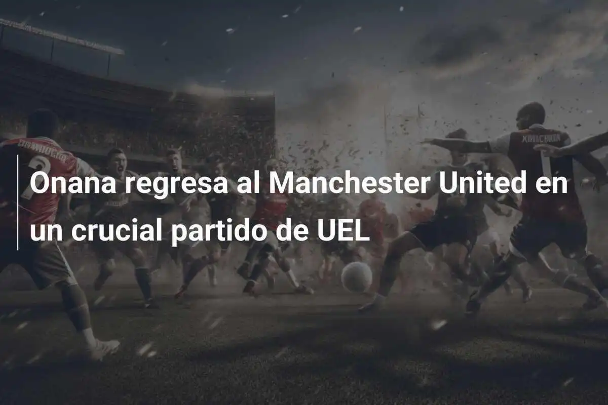 Onana regresa al Manchester United en un crucial partido de UEL