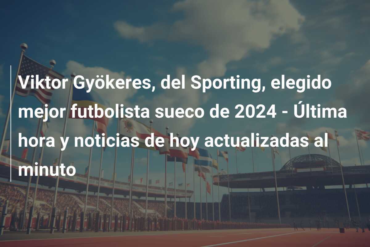 Viktor Gyökeres, del Sporting, elegido mejor futbolista sueco de 2024 - Última hora y noticias de hoy actualizadas al minuto