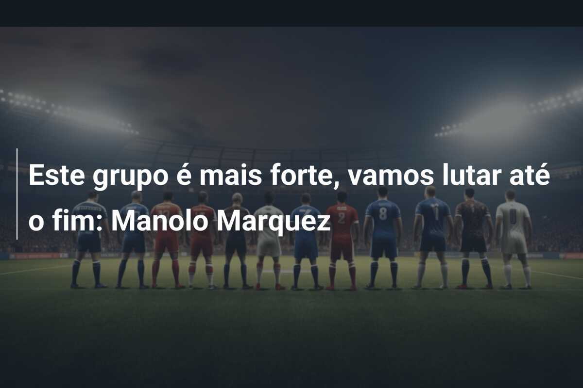Este grupo é mais forte, vamos lutar até o fim: Manolo Marquez