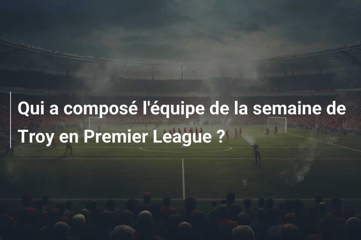 Qui a composé l'équipe de la semaine de Troy en Premier League ?