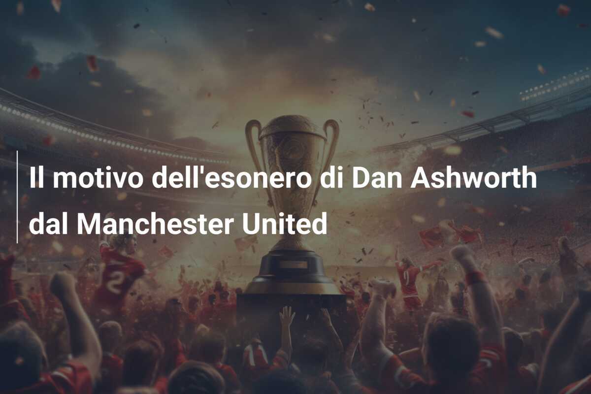 Il motivo dell'esonero di Dan Ashworth dal Manchester United