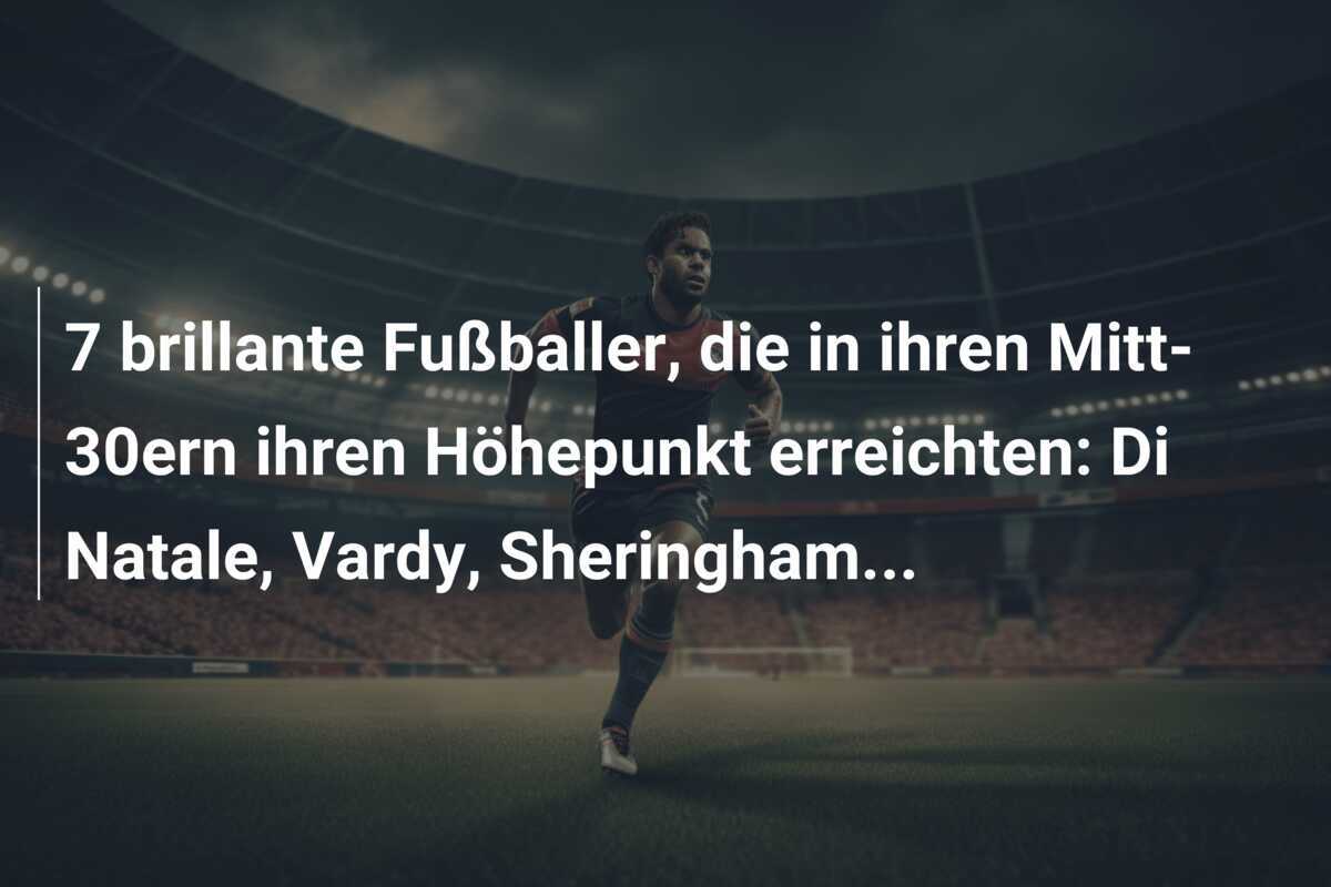 7 brillante Fußballer, die in ihren Mitt-30ern ihren Höhepunkt erreichten: Di Natale, Vardy, Sheringham…