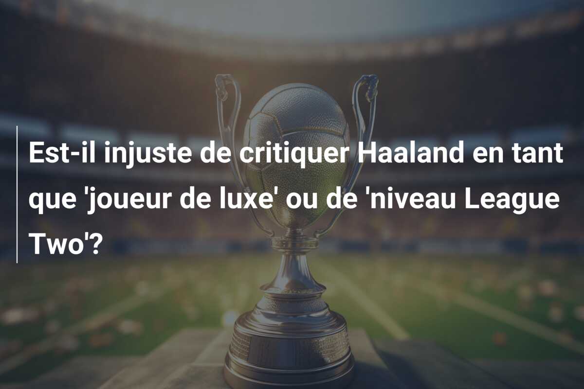 Est-il injuste de critiquer Haaland en tant que ‘joueur de luxe’ ou de ‘niveau League Two’?