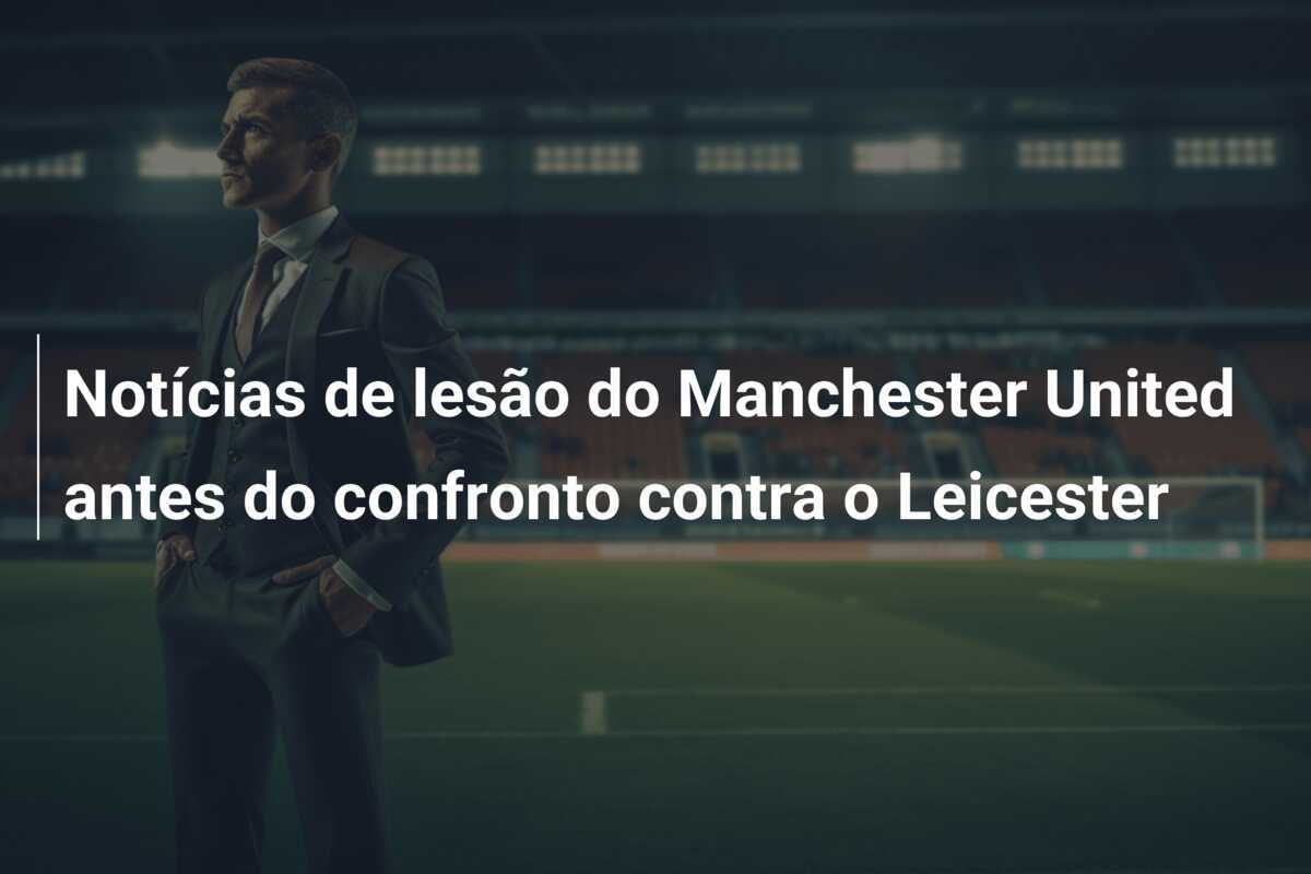Notícias de lesão do Manchester United antes do confronto contra o Leicester